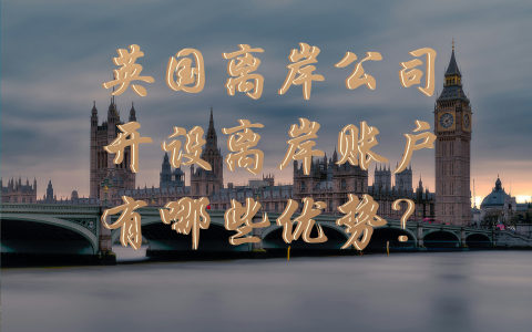全球商业视角下的英国离岸公司：开设离岸账户的优势深度剖析与解读