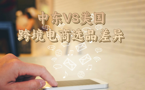 跨境电商【新视角】：中东与美国的选品差异，你了解多少？