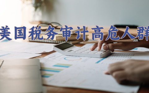 【深度解析】为何这些企业和个人容易成为美国税务审计的对象？
