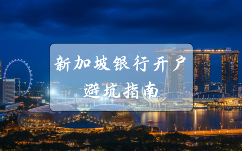 2025年新加坡银行开户【最全攻略】：避坑指南与常见问题解答