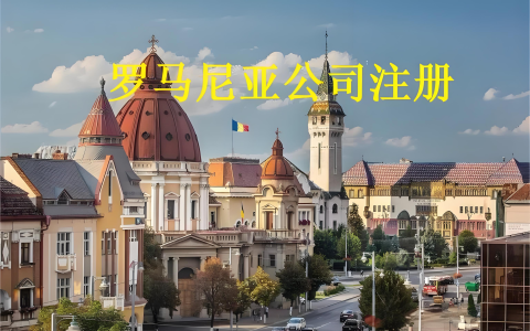 罗马尼亚公司注册全指南：流程、要求及一带一路投资优势解析