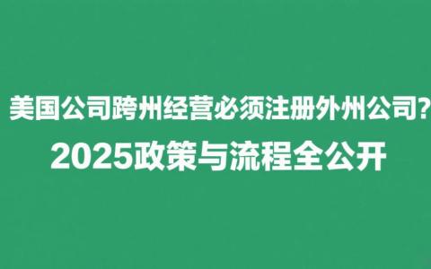 美国公司跨州经营必须注册外州公司？2025政策与流程全公开