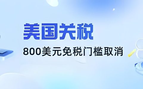 美国关税新政重磅调整：800美元免税门槛取消，跨境贸易如何破局？